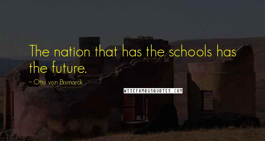 Otto Von Bismarck Quotes: The nation that has the schools has the future.