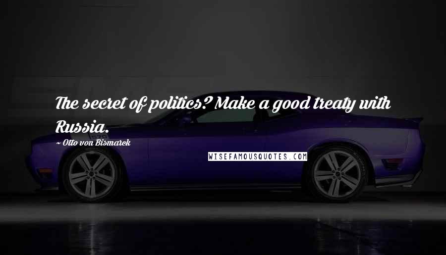 Otto Von Bismarck Quotes: The secret of politics? Make a good treaty with Russia.