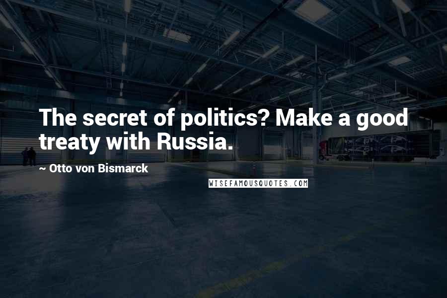 Otto Von Bismarck Quotes: The secret of politics? Make a good treaty with Russia.