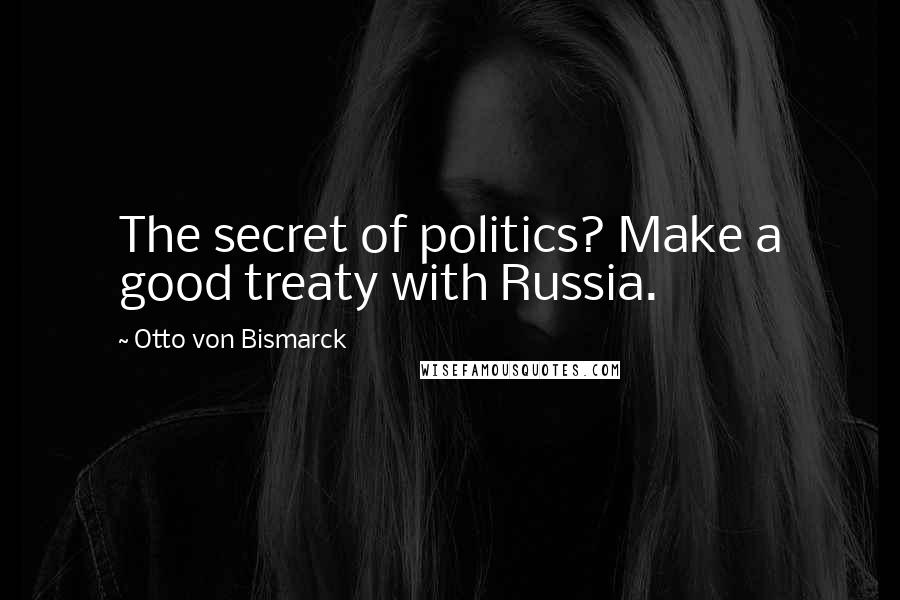 Otto Von Bismarck Quotes: The secret of politics? Make a good treaty with Russia.