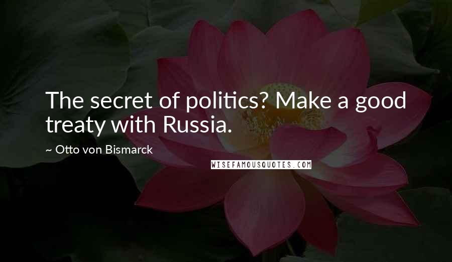 Otto Von Bismarck Quotes: The secret of politics? Make a good treaty with Russia.