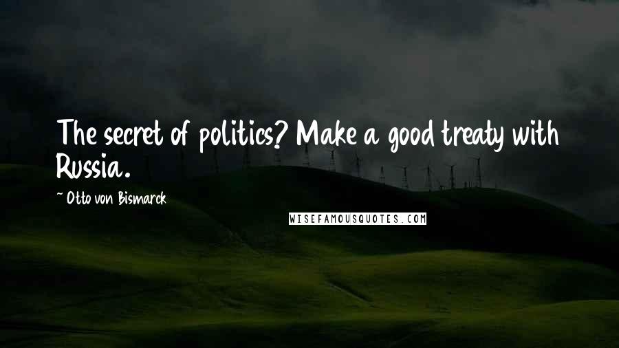 Otto Von Bismarck Quotes: The secret of politics? Make a good treaty with Russia.