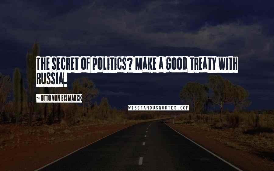 Otto Von Bismarck Quotes: The secret of politics? Make a good treaty with Russia.