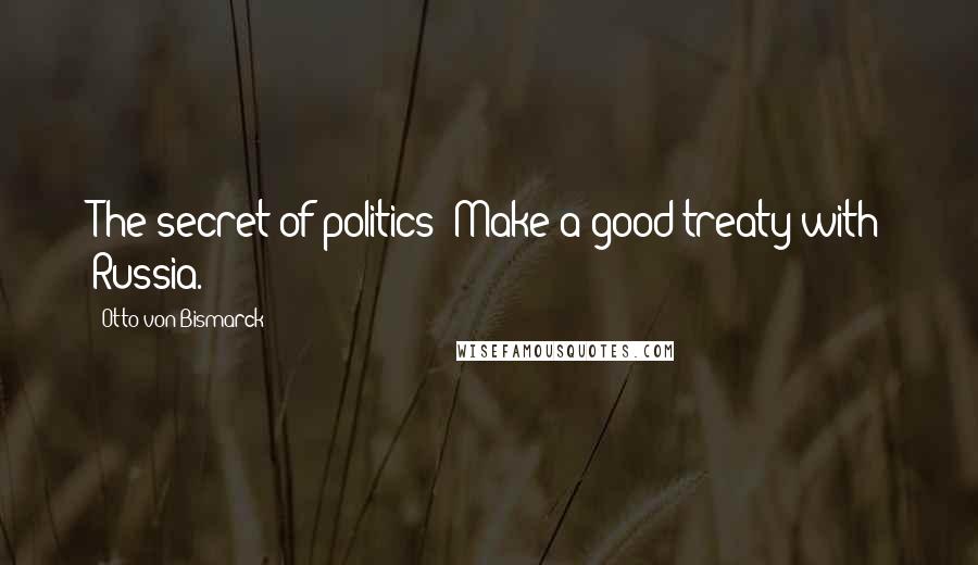 Otto Von Bismarck Quotes: The secret of politics? Make a good treaty with Russia.