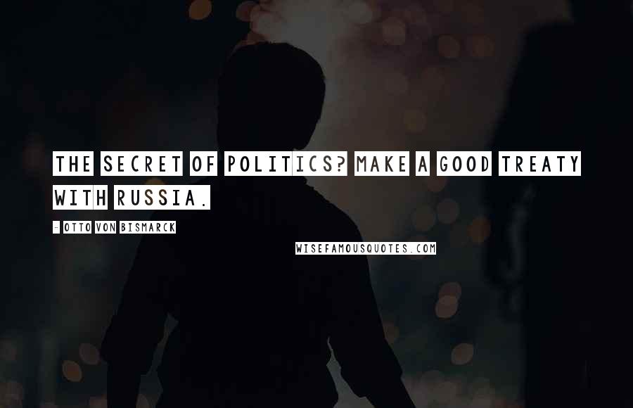Otto Von Bismarck Quotes: The secret of politics? Make a good treaty with Russia.