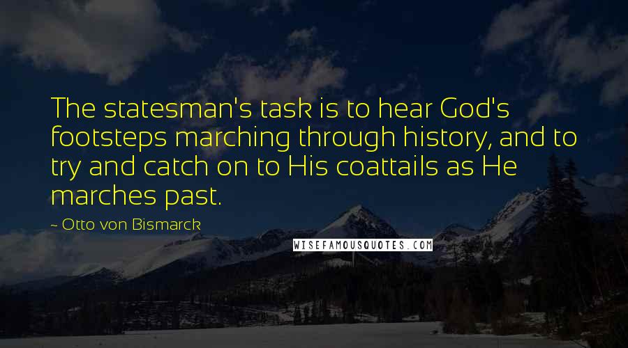 Otto Von Bismarck Quotes: The statesman's task is to hear God's footsteps marching through history, and to try and catch on to His coattails as He marches past.