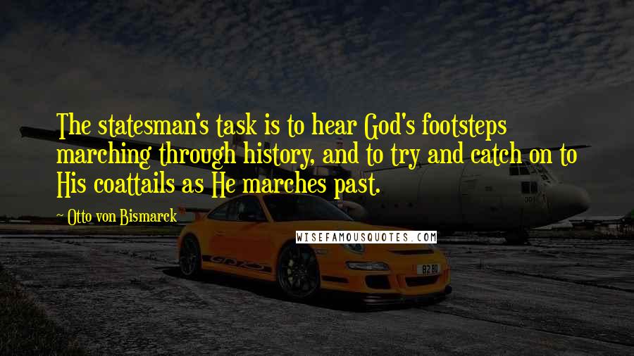 Otto Von Bismarck Quotes: The statesman's task is to hear God's footsteps marching through history, and to try and catch on to His coattails as He marches past.