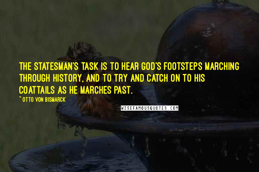 Otto Von Bismarck Quotes: The statesman's task is to hear God's footsteps marching through history, and to try and catch on to His coattails as He marches past.