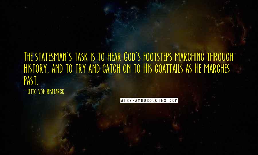 Otto Von Bismarck Quotes: The statesman's task is to hear God's footsteps marching through history, and to try and catch on to His coattails as He marches past.