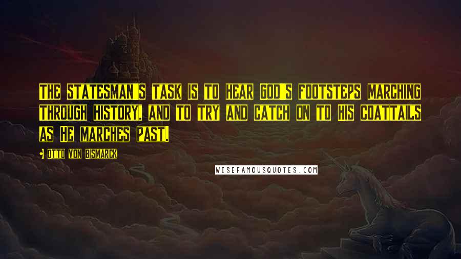Otto Von Bismarck Quotes: The statesman's task is to hear God's footsteps marching through history, and to try and catch on to His coattails as He marches past.