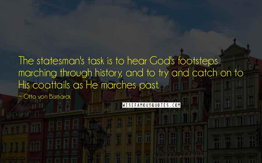 Otto Von Bismarck Quotes: The statesman's task is to hear God's footsteps marching through history, and to try and catch on to His coattails as He marches past.