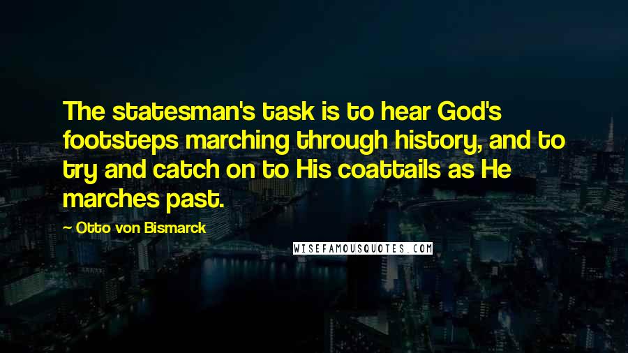 Otto Von Bismarck Quotes: The statesman's task is to hear God's footsteps marching through history, and to try and catch on to His coattails as He marches past.