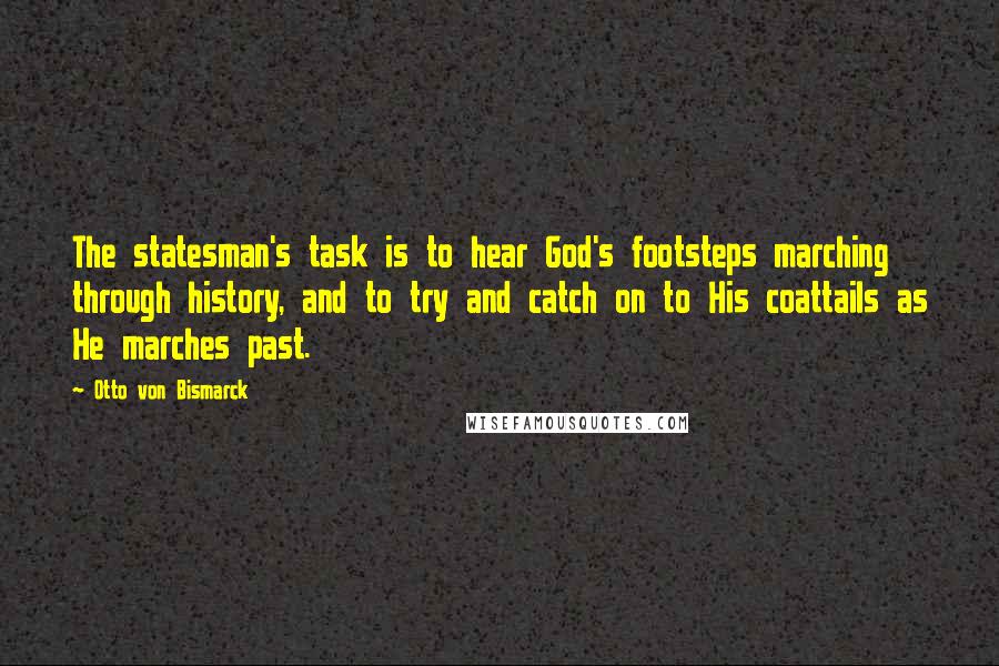 Otto Von Bismarck Quotes: The statesman's task is to hear God's footsteps marching through history, and to try and catch on to His coattails as He marches past.