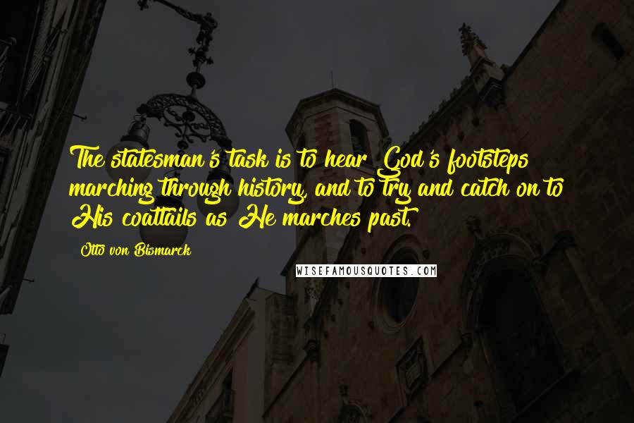 Otto Von Bismarck Quotes: The statesman's task is to hear God's footsteps marching through history, and to try and catch on to His coattails as He marches past.