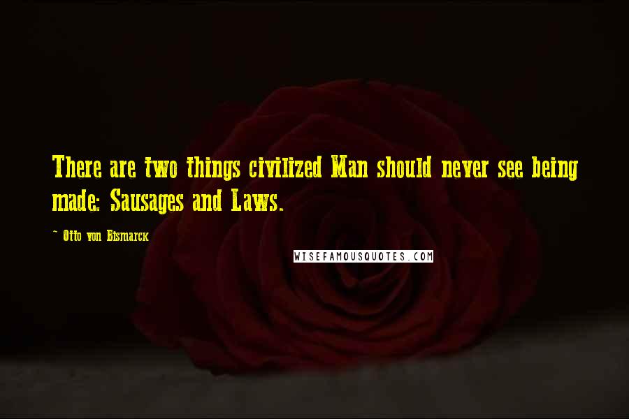 Otto Von Bismarck Quotes: There are two things civilized Man should never see being made: Sausages and Laws.