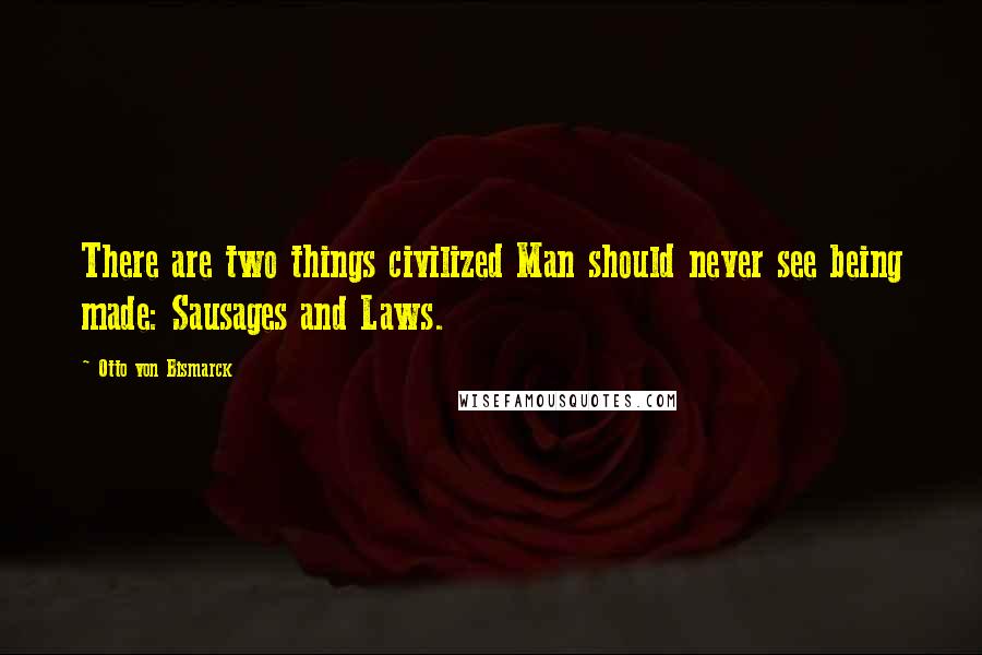 Otto Von Bismarck Quotes: There are two things civilized Man should never see being made: Sausages and Laws.