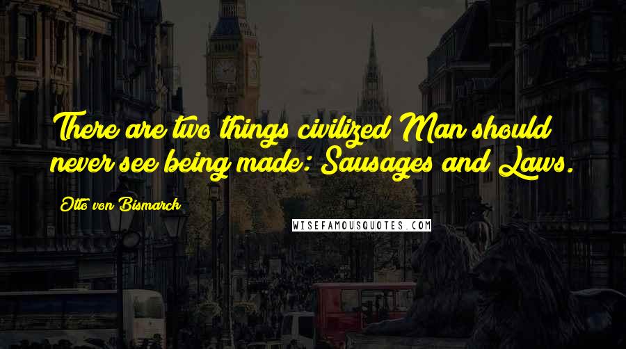 Otto Von Bismarck Quotes: There are two things civilized Man should never see being made: Sausages and Laws.