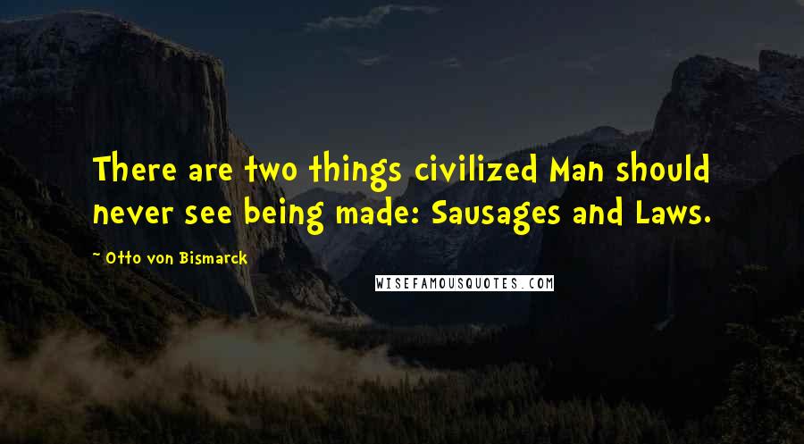Otto Von Bismarck Quotes: There are two things civilized Man should never see being made: Sausages and Laws.