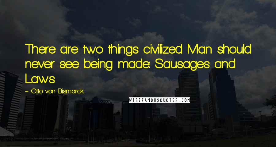Otto Von Bismarck Quotes: There are two things civilized Man should never see being made: Sausages and Laws.