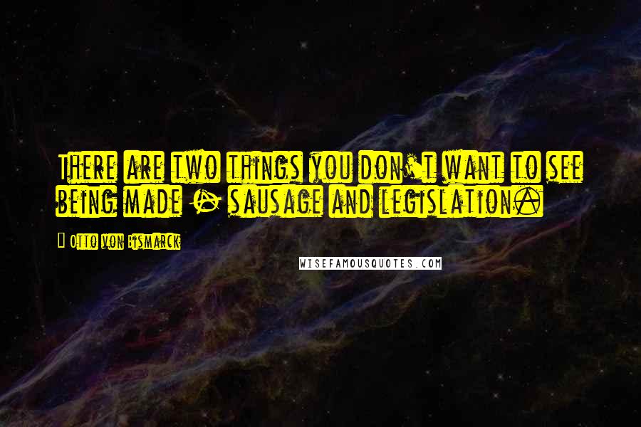 Otto Von Bismarck Quotes: There are two things you don't want to see being made - sausage and legislation.