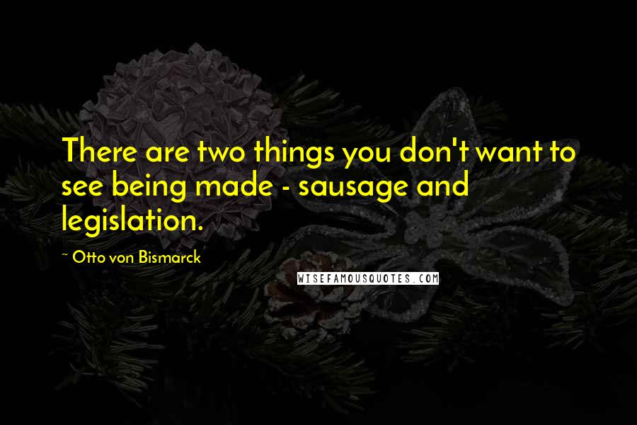 Otto Von Bismarck Quotes: There are two things you don't want to see being made - sausage and legislation.