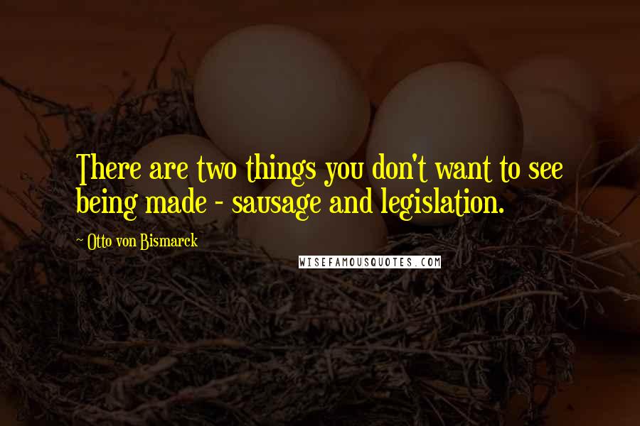 Otto Von Bismarck Quotes: There are two things you don't want to see being made - sausage and legislation.