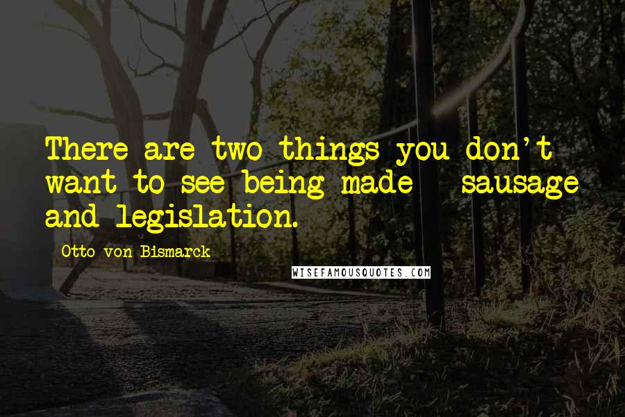 Otto Von Bismarck Quotes: There are two things you don't want to see being made - sausage and legislation.