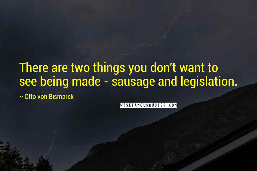 Otto Von Bismarck Quotes: There are two things you don't want to see being made - sausage and legislation.