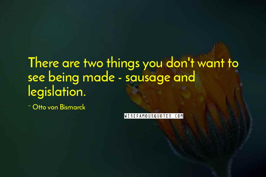 Otto Von Bismarck Quotes: There are two things you don't want to see being made - sausage and legislation.