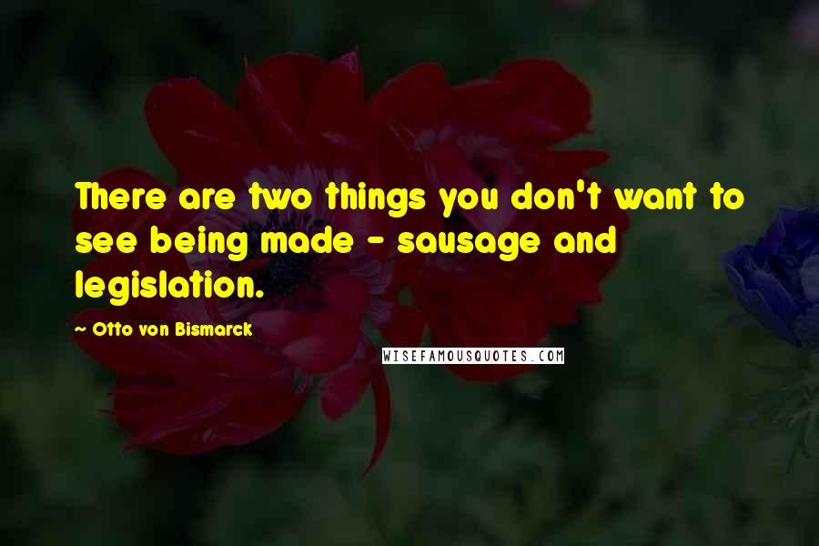 Otto Von Bismarck Quotes: There are two things you don't want to see being made - sausage and legislation.
