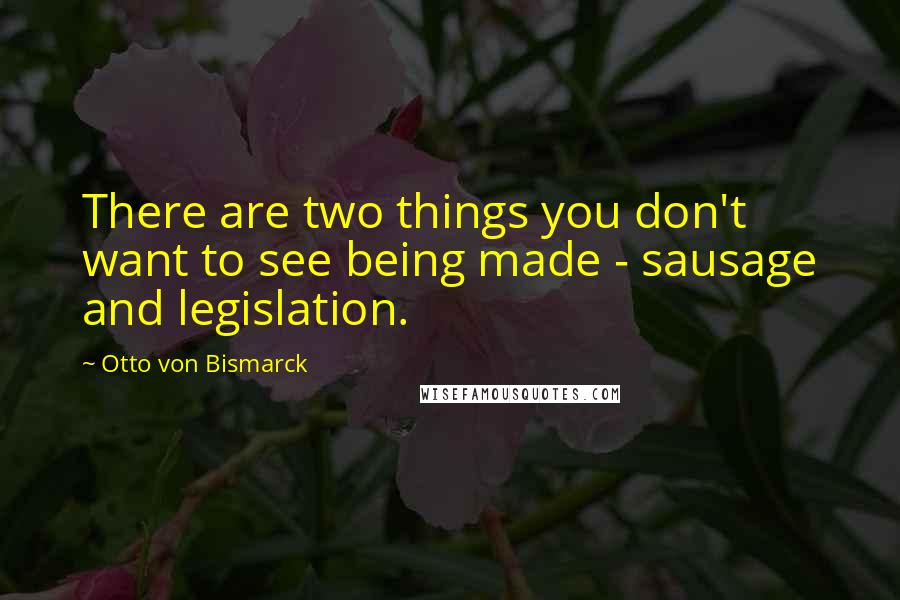 Otto Von Bismarck Quotes: There are two things you don't want to see being made - sausage and legislation.