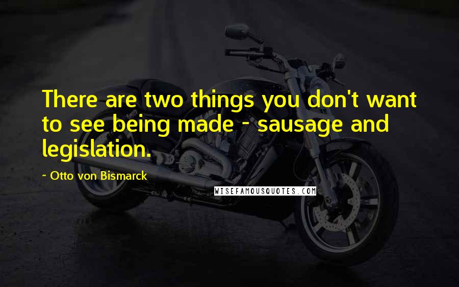 Otto Von Bismarck Quotes: There are two things you don't want to see being made - sausage and legislation.