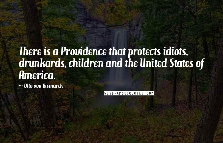 Otto Von Bismarck Quotes: There is a Providence that protects idiots, drunkards, children and the United States of America.