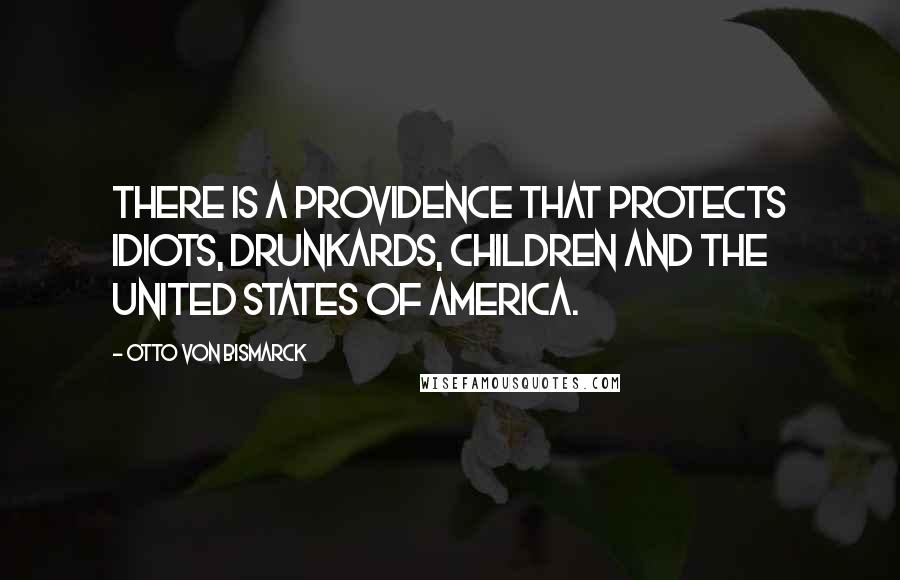 Otto Von Bismarck Quotes: There is a Providence that protects idiots, drunkards, children and the United States of America.