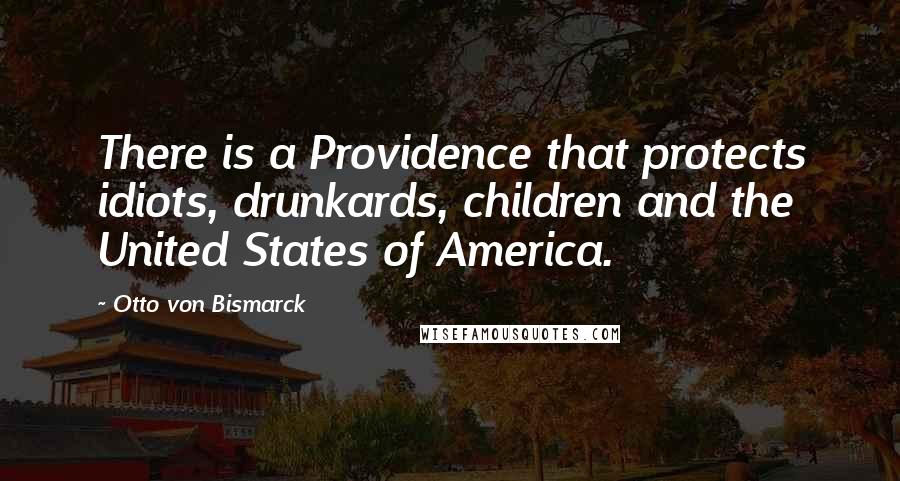 Otto Von Bismarck Quotes: There is a Providence that protects idiots, drunkards, children and the United States of America.