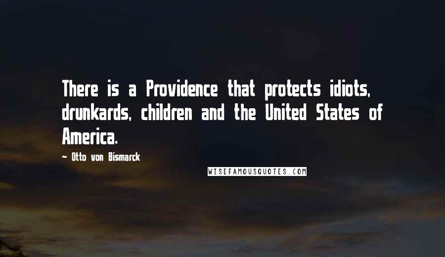Otto Von Bismarck Quotes: There is a Providence that protects idiots, drunkards, children and the United States of America.