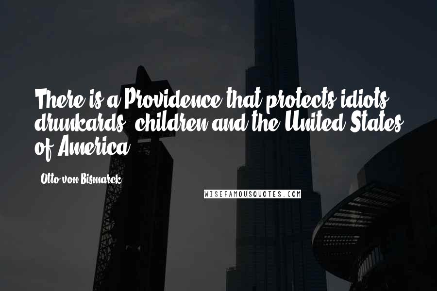 Otto Von Bismarck Quotes: There is a Providence that protects idiots, drunkards, children and the United States of America.