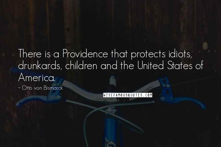 Otto Von Bismarck Quotes: There is a Providence that protects idiots, drunkards, children and the United States of America.