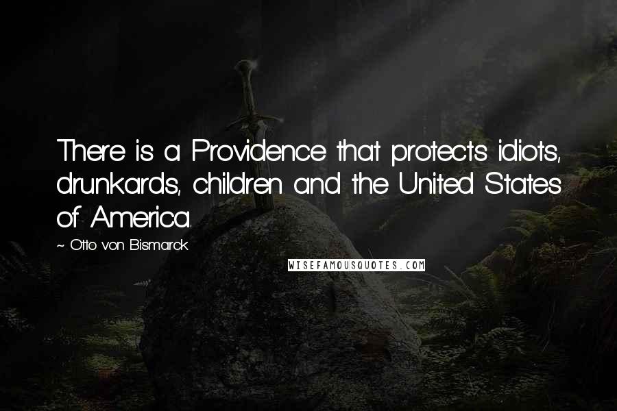 Otto Von Bismarck Quotes: There is a Providence that protects idiots, drunkards, children and the United States of America.