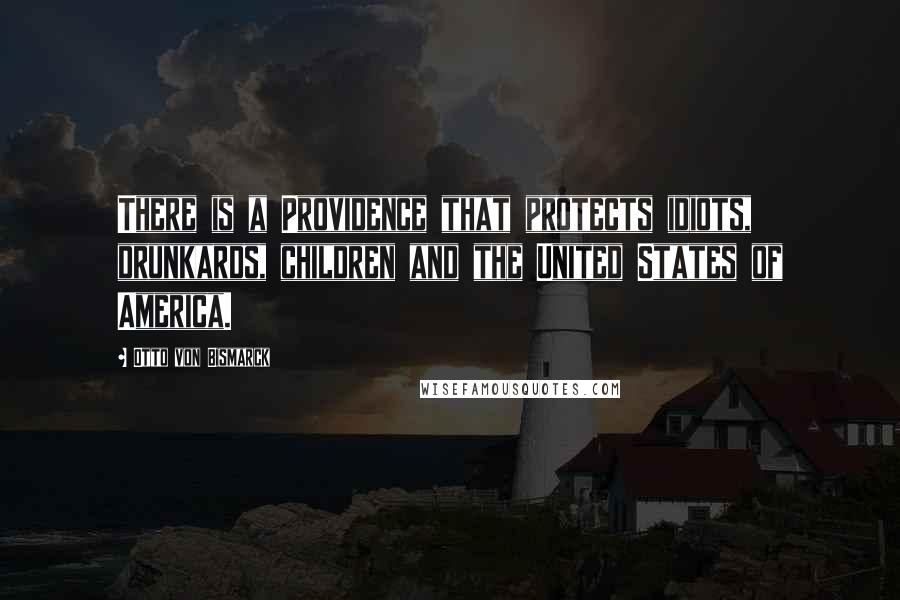 Otto Von Bismarck Quotes: There is a Providence that protects idiots, drunkards, children and the United States of America.