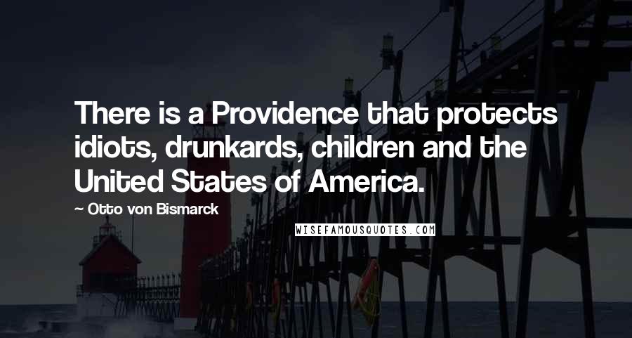Otto Von Bismarck Quotes: There is a Providence that protects idiots, drunkards, children and the United States of America.