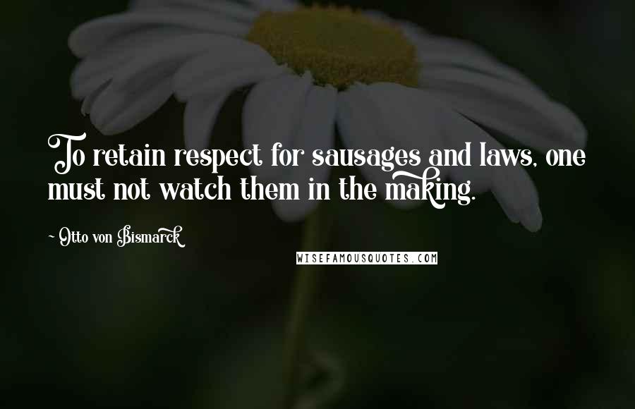 Otto Von Bismarck Quotes: To retain respect for sausages and laws, one must not watch them in the making.