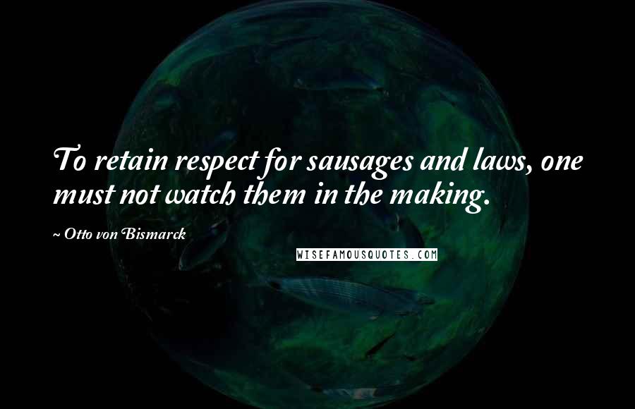 Otto Von Bismarck Quotes: To retain respect for sausages and laws, one must not watch them in the making.