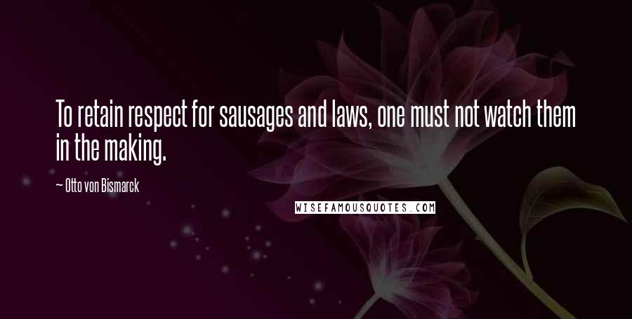 Otto Von Bismarck Quotes: To retain respect for sausages and laws, one must not watch them in the making.