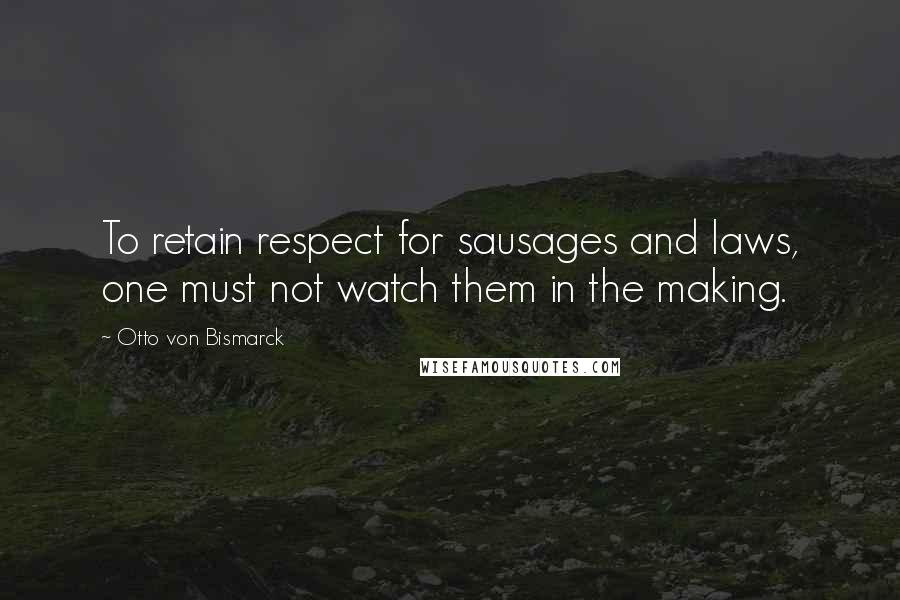Otto Von Bismarck Quotes: To retain respect for sausages and laws, one must not watch them in the making.