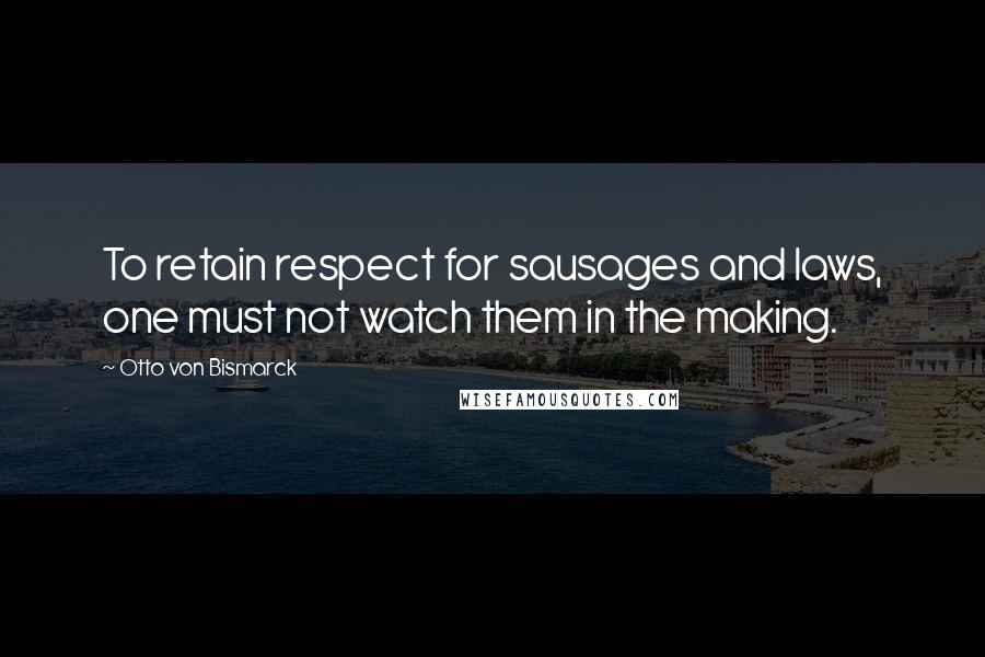 Otto Von Bismarck Quotes: To retain respect for sausages and laws, one must not watch them in the making.