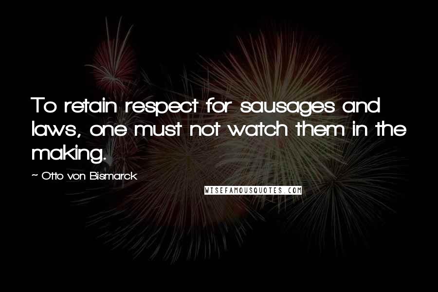 Otto Von Bismarck Quotes: To retain respect for sausages and laws, one must not watch them in the making.