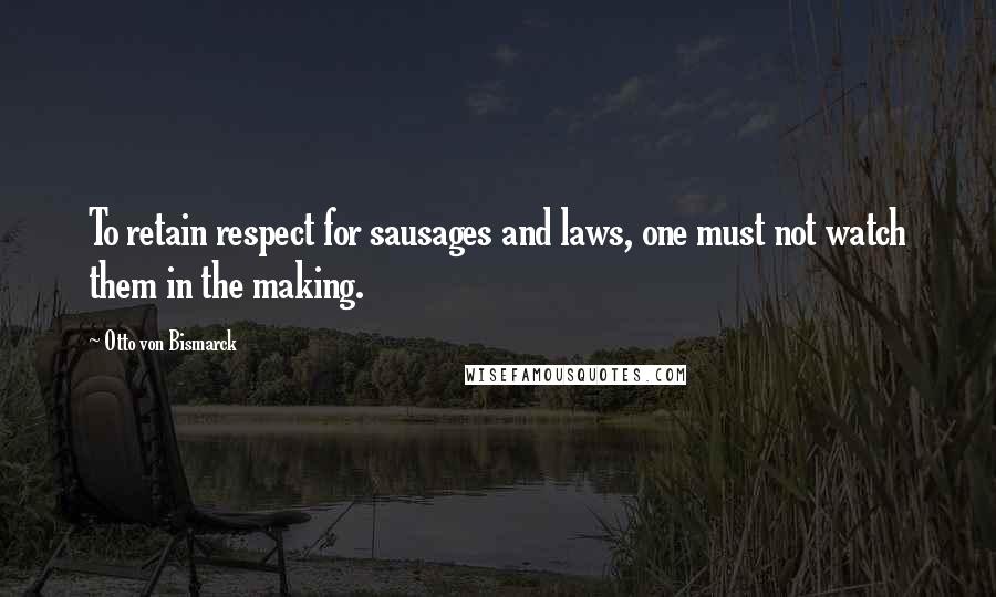 Otto Von Bismarck Quotes: To retain respect for sausages and laws, one must not watch them in the making.