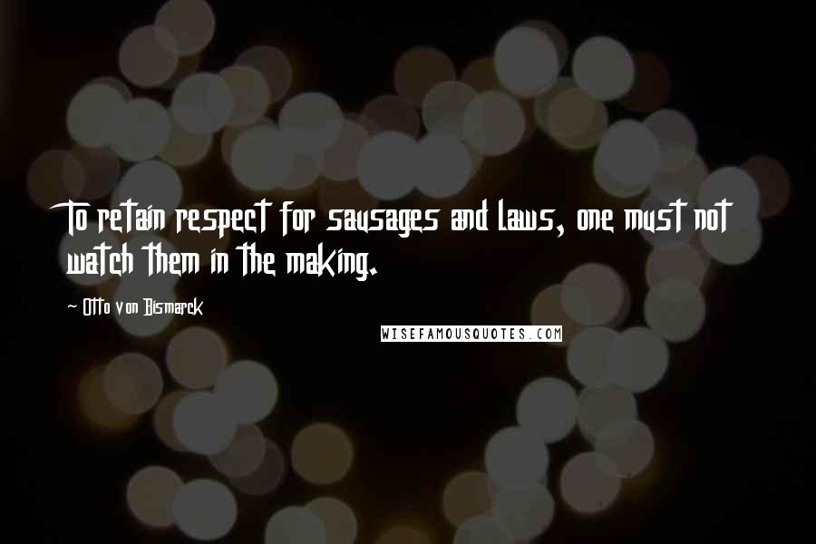 Otto Von Bismarck Quotes: To retain respect for sausages and laws, one must not watch them in the making.