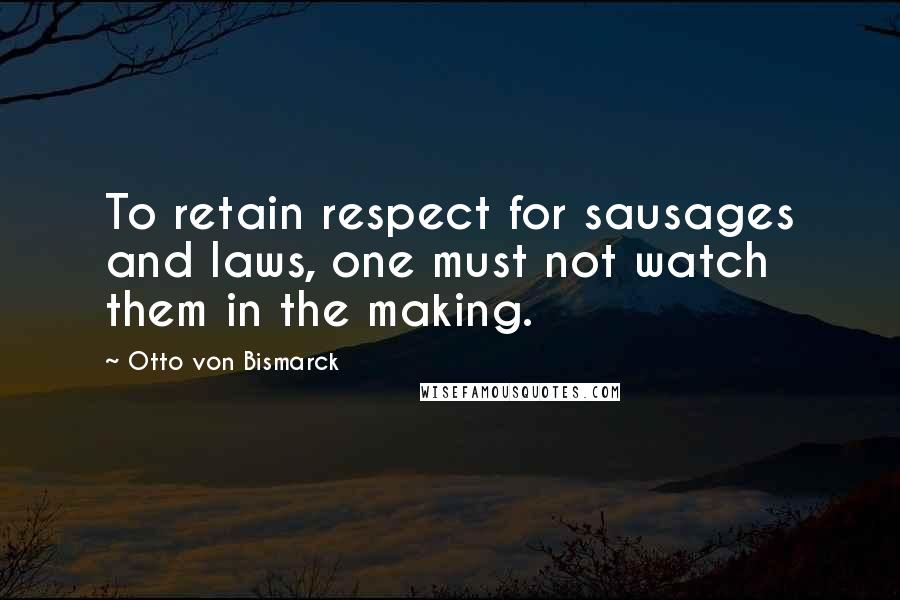 Otto Von Bismarck Quotes: To retain respect for sausages and laws, one must not watch them in the making.